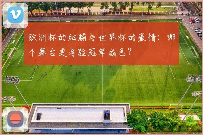 欧洲杯的细腻与世界杯的豪情：哪个舞台更考验冠军成色？