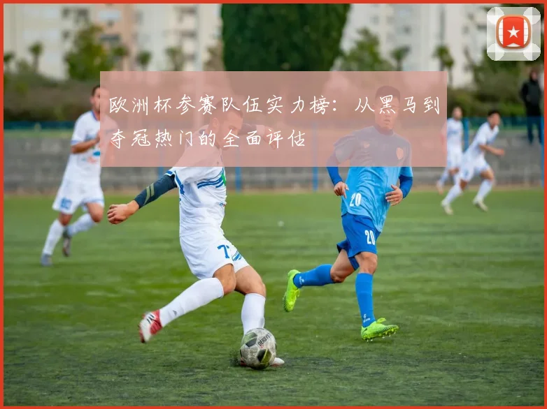 欧洲杯参赛队伍实力榜：从黑马到夺冠热门的全面评估