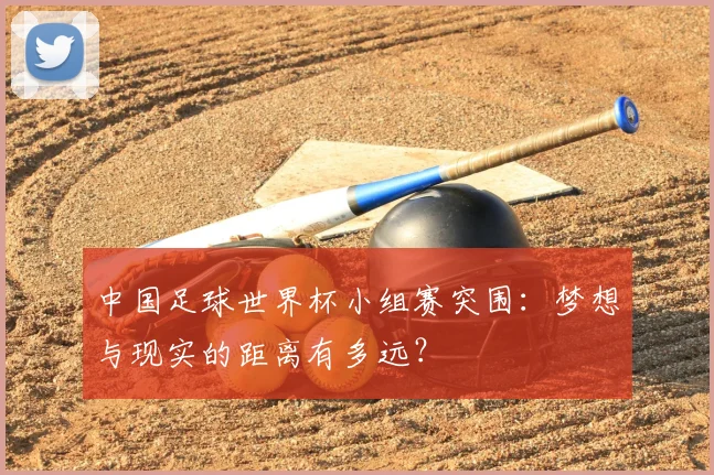 中国足球世界杯小组赛突围：梦想与现实的距离有多远？