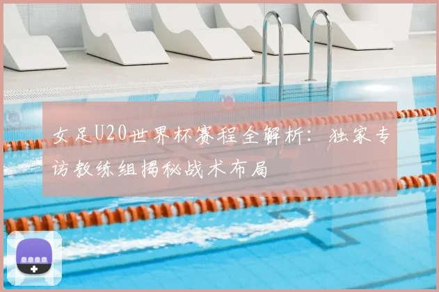 女足U20世界杯赛程全解析：独家专访教练组揭秘战术布局