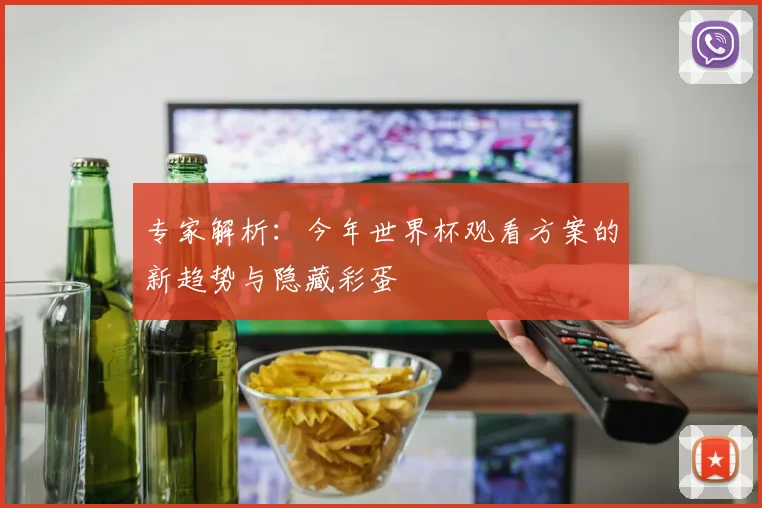 专家解析：今年世界杯观看方案的新趋势与隐藏彩蛋