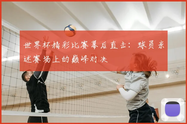 世界杯精彩比赛幕后直击：球员亲述赛场上的巅峰对决
