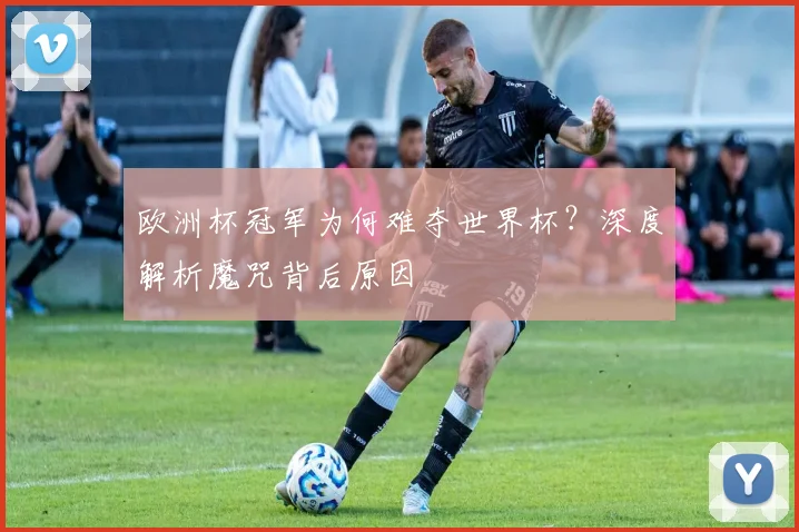 欧洲杯冠军为何难夺世界杯？深度解析魔咒背后原因