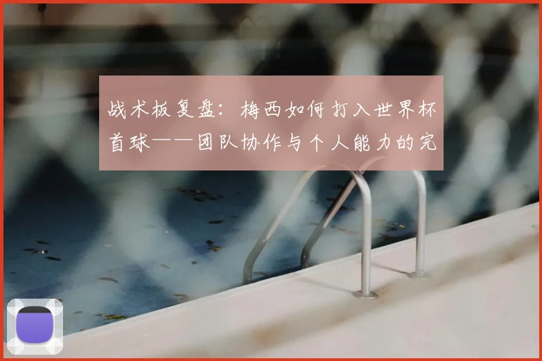 战术板复盘:梅西如何打入世界杯首球——团队协作与个人能力的完美结合