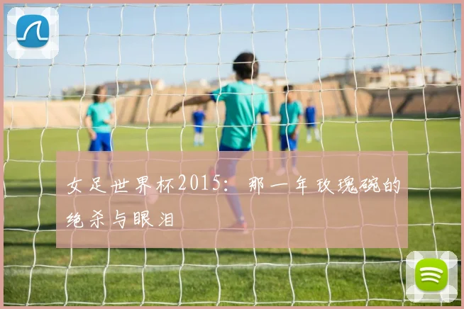 女足世界杯2015：那一年玫瑰碗的绝杀与眼泪