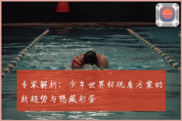 专家解析：今年世界杯观看方案的新趋势与隐藏彩蛋
