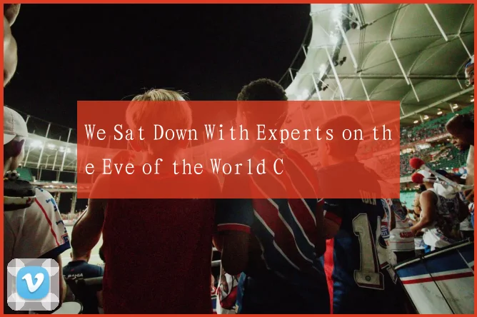We Sat Down With Experts on the Eve of the World C