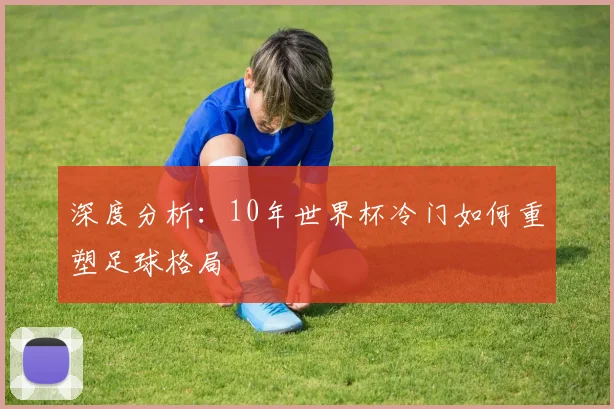深度分析：10年世界杯冷门如何重塑足球格局