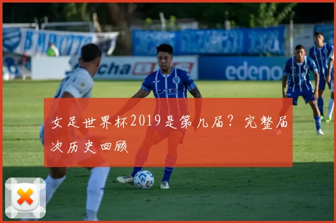 女足世界杯2019是第几届？完整届次历史回顾