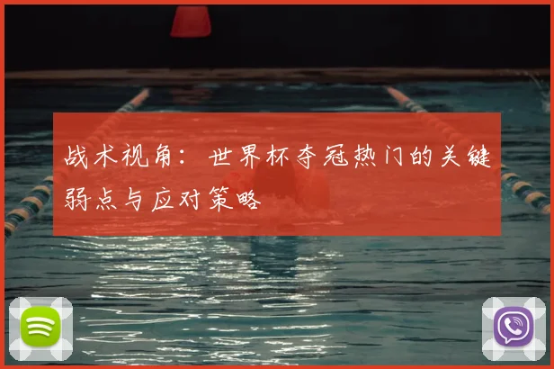 战术视角:世界杯夺冠热门的关键弱点与应对策略