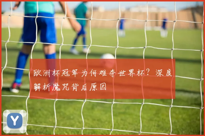 欧洲杯冠军为何难夺世界杯？深度解析魔咒背后原因