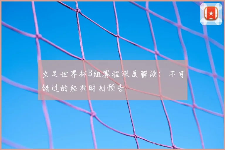 女足世界杯B组赛程深度解读：不可错过的经典时刻预告