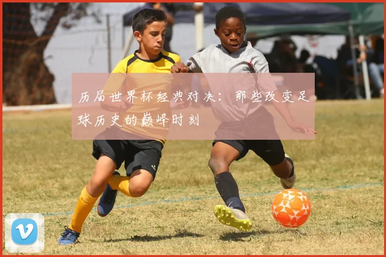 历届世界杯经典对决：那些改变足球历史的巅峰时刻