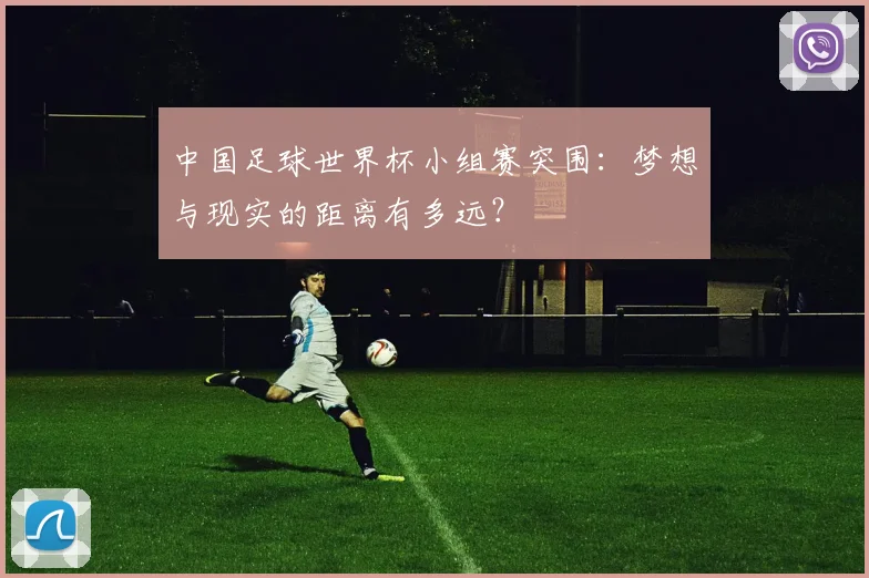 中国足球世界杯小组赛突围：梦想与现实的距离有多远？
