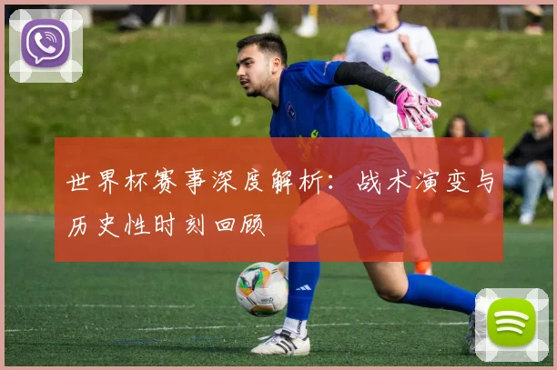 世界杯赛事深度解析:战术演变与历史性时刻回顾