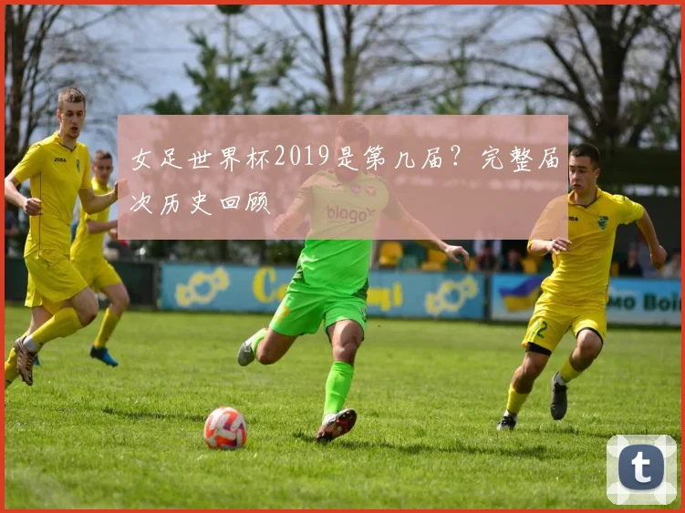 女足世界杯2019是第几届？完整届次历史回顾