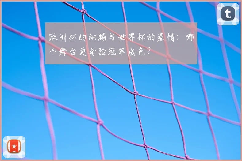 欧洲杯的细腻与世界杯的豪情：哪个舞台更考验冠军成色？