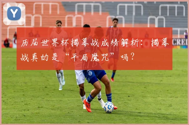 历届世界杯揭幕战成绩解析：揭幕战真的是“平局魔咒”吗？