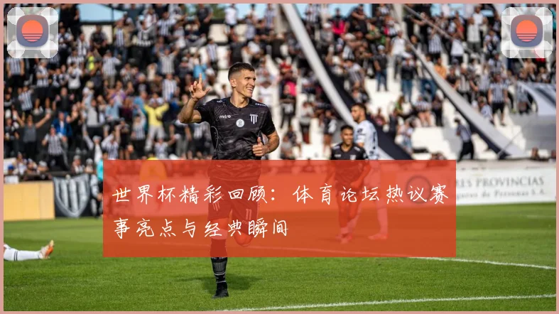 世界杯精彩回顾：体育论坛热议赛事亮点与经典瞬间
