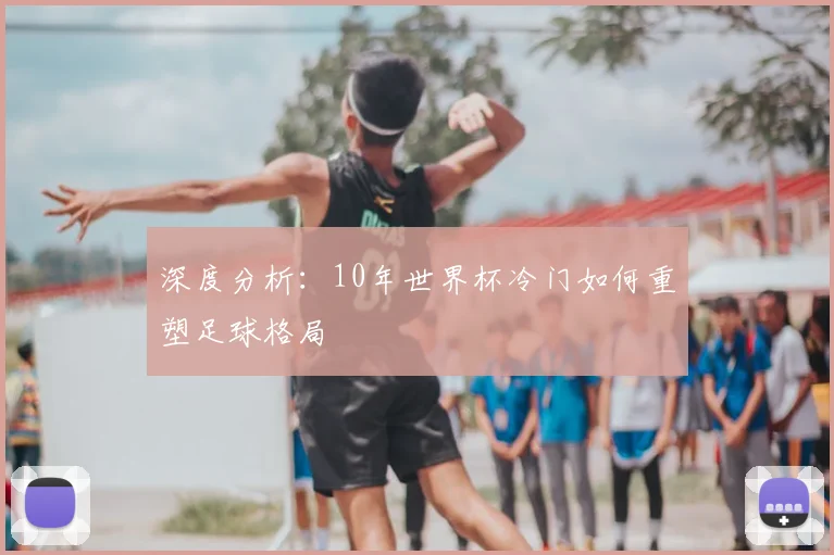 深度分析:10年世界杯冷门如何重塑足球格局
