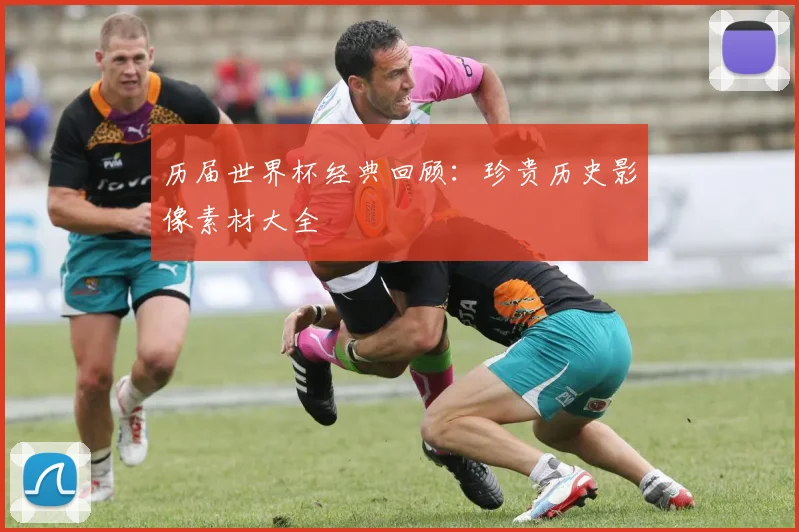 历届世界杯经典回顾：珍贵历史影像素材大全