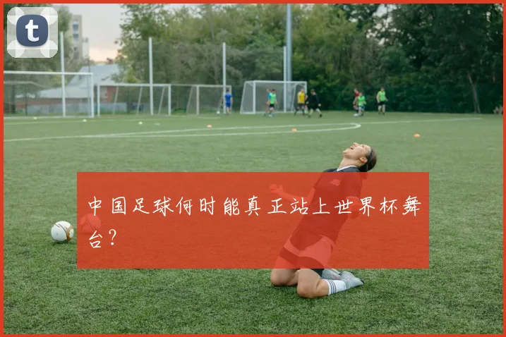 中国足球何时能真正站上世界杯舞台？