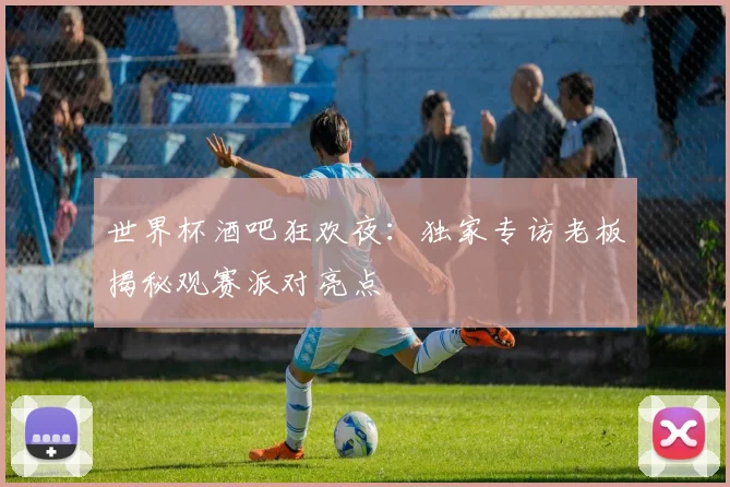 世界杯酒吧狂欢夜：独家专访老板揭秘观赛派对亮点