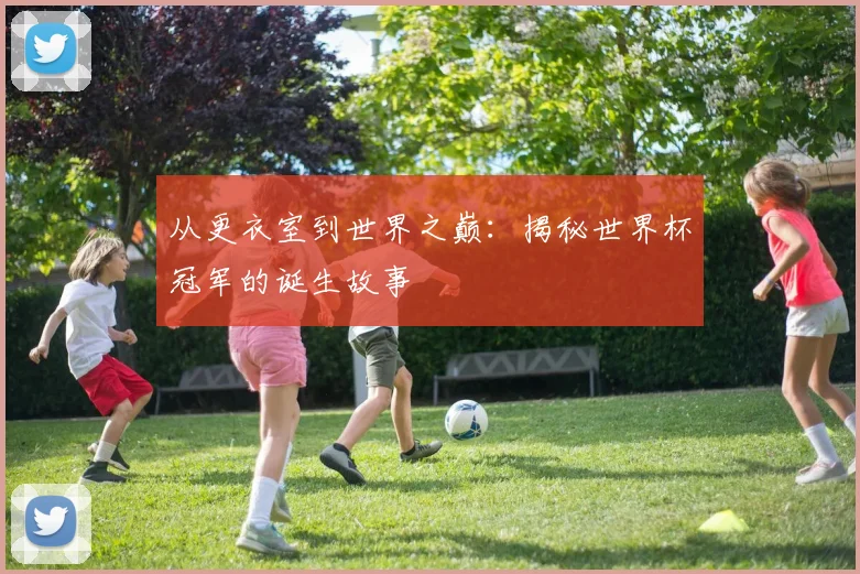 从更衣室到世界之巅：揭秘世界杯冠军的诞生故事
