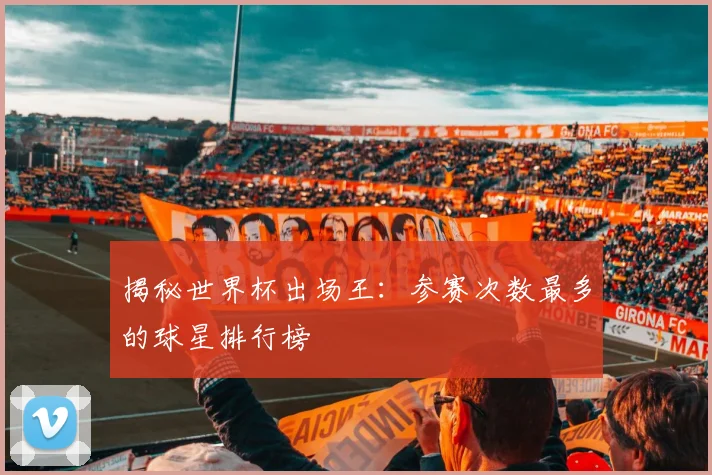 揭秘世界杯出场王：参赛次数最多的球星排行榜